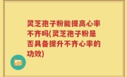 灵芝孢子粉能提高心率不齐吗(灵芝孢子粉是否具备提升不齐心率的功效)