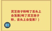 灵芝孢子粉喝了舌头上会发黑(喝了灵芝孢子粉，舌头上会变黑？)
