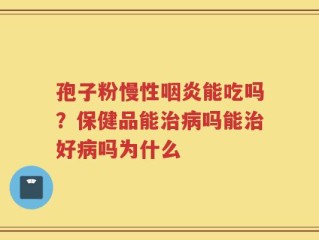 孢子粉慢性咽炎能吃吗？保健品能治病吗能治好病吗为什么