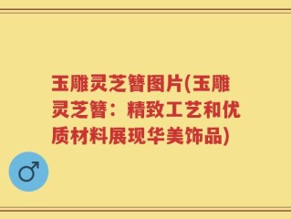玉雕灵芝簪图片(玉雕灵芝簪：精致工艺和优质材料展现华美饰品)