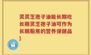 灵灵芝孢子油能长期吃长期灵芝孢子油可作为长期服用的营养保健品)