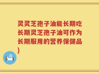 灵灵芝孢子油能长期吃长期灵芝孢子油可作为长期服用的营养保健品)