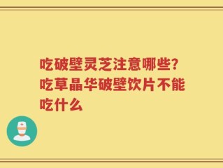 吃破壁灵芝注意哪些？吃草晶华破壁饮片不能吃什么