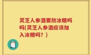 灵芝人参酒要放冰糖吗吗(灵芝人参酒应该加入冰糖吗？)
