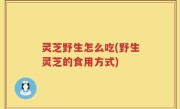 灵芝野生怎么吃(野生灵芝的食用方式)