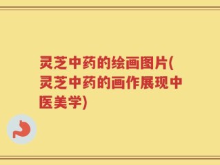 灵芝中药的绘画图片(灵芝中药的画作展现中医美学)