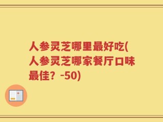 人参灵芝哪里最好吃(人参灵芝哪家餐厅口味最佳？-50)
