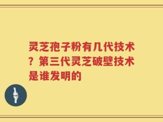灵芝孢子粉有几代技术？第三代灵芝破壁技术是谁发明的