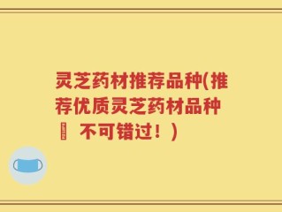 灵芝药材推荐品种(推荐优质灵芝药材品种 – 不可错过！)