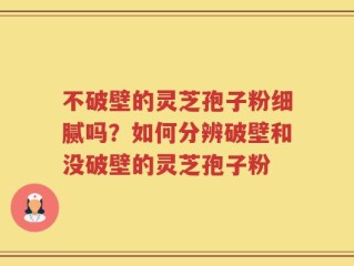不破壁的灵芝孢子粉细腻吗？如何分辨破壁和没破壁的灵芝孢子粉