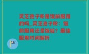 灵芝孢子粉是饭前服用的吗_灵芝孢子粉：饭前服用还是饭后？最佳服用时间解析