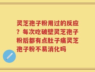 灵芝孢子粉用过的反应？每次吃破壁灵芝孢子粉后都有点肚子痛灵芝孢子粉不易消化吗