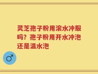 灵芝孢子粉用滚水冲服吗？孢子粉用开水冲泡还是温水泡