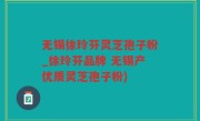 无锡徐玲芬灵芝孢子粉_徐玲芬品牌 无锡产优质灵芝孢子粉)