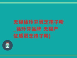 无锡徐玲芬灵芝孢子粉_徐玲芬品牌 无锡产优质灵芝孢子粉)