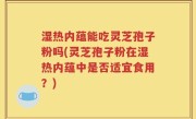 湿热内蕴能吃灵芝孢子粉吗(灵芝孢子粉在湿热内蕴中是否适宜食用？)