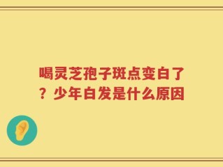 喝灵芝孢子斑点变白了？少年白发是什么原因