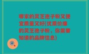 哪家的灵芝孢子粉又便宜质量又好(优质价廉的灵芝孢子粉，你需要知道的品牌信息)