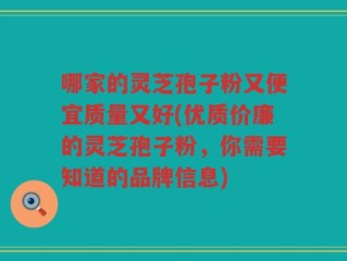 哪家的灵芝孢子粉又便宜质量又好(优质价廉的灵芝孢子粉，你需要知道的品牌信息)