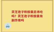 灵芝孢子粉胶囊忌讳吃吗？灵芝孢子粉胶囊有副作用吗