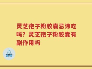 灵芝孢子粉胶囊忌讳吃吗？灵芝孢子粉胶囊有副作用吗