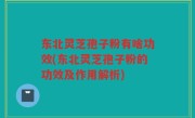 东北灵芝孢子粉有啥功效(东北灵芝孢子粉的功效及作用解析)