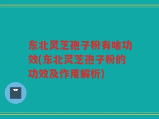 东北灵芝孢子粉有啥功效(东北灵芝孢子粉的功效及作用解析)