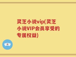 灵芝小说vip(灵芝小说VIP会员享受的专属权益)