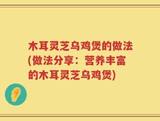 木耳灵芝乌鸡煲的做法(做法分享：营养丰富的木耳灵芝乌鸡煲)