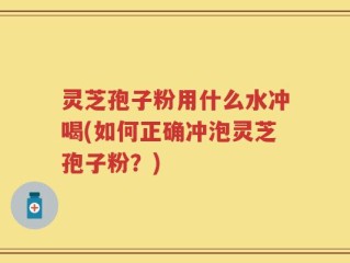 灵芝孢子粉用什么水冲喝(如何正确冲泡灵芝孢子粉？)