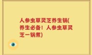 人参虫草灵芝养生锅(养生必备！人参虫草灵芝一锅煮)