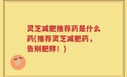 灵芝减肥推荐药是什么药(推荐灵芝减肥药，告别肥胖！)
