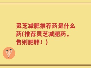 灵芝减肥推荐药是什么药(推荐灵芝减肥药，告别肥胖！)