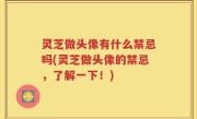 灵芝做头像有什么禁忌吗(灵芝做头像的禁忌，了解一下！)