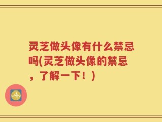 灵芝做头像有什么禁忌吗(灵芝做头像的禁忌，了解一下！)