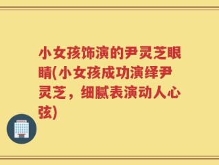 小女孩饰演的尹灵芝眼睛(小女孩成功演绎尹灵芝，细腻表演动人心弦)