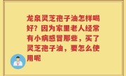 龙泉灵芝孢子油怎样喝好？因为家里老人经常有小病感冒那些，买了灵芝孢子油，要怎么使用呢