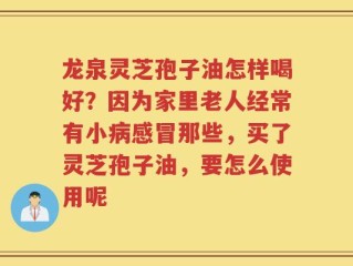 龙泉灵芝孢子油怎样喝好？因为家里老人经常有小病感冒那些，买了灵芝孢子油，要怎么使用呢