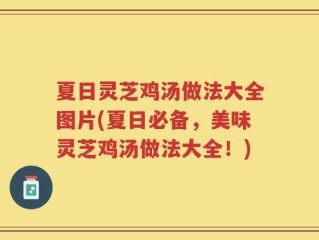 夏日灵芝鸡汤做法大全图片(夏日必备，美味灵芝鸡汤做法大全！)