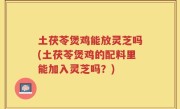 土茯苓煲鸡能放灵芝吗(土茯苓煲鸡的配料里能加入灵芝吗？)