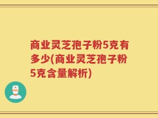 商业灵芝孢子粉5克有多少(商业灵芝孢子粉5克含量解析)