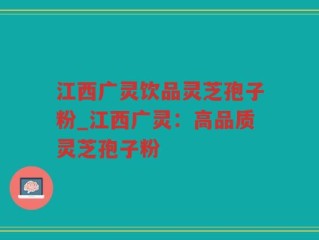 江西广灵饮品灵芝孢子粉_江西广灵：高品质灵芝孢子粉