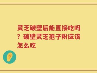 灵芝破壁后能直接吃吗？破壁灵芝孢子粉应该怎么吃