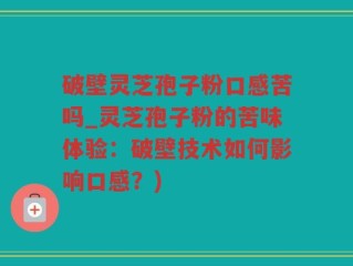 破壁灵芝孢子粉口感苦吗_灵芝孢子粉的苦味体验：破壁技术如何影响口感？)