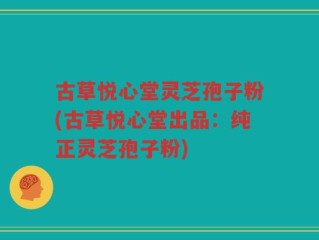 古草悦心堂灵芝孢子粉(古草悦心堂出品：纯正灵芝孢子粉)