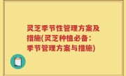 灵芝季节性管理方案及措施(灵芝种植必备：季节管理方案与措施)