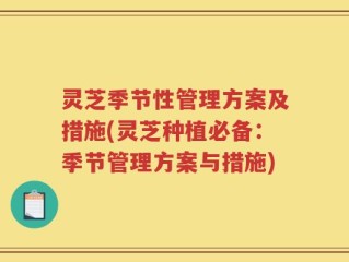 灵芝季节性管理方案及措施(灵芝种植必备：季节管理方案与措施)