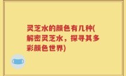 灵芝水的颜色有几种(解密灵芝水，探寻其多彩颜色世界)