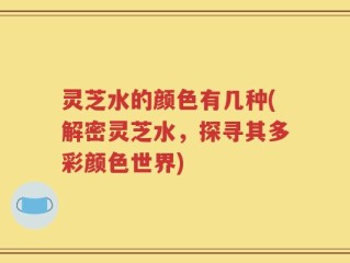 灵芝水的颜色有几种(解密灵芝水，探寻其多彩颜色世界)