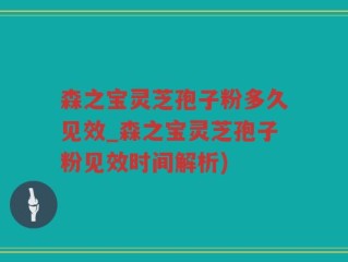 森之宝灵芝孢子粉多久见效_森之宝灵芝孢子粉见效时间解析)